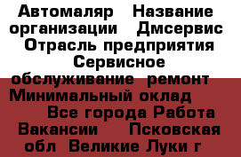 Автомаляр › Название организации ­ Дмсервис › Отрасль предприятия ­ Сервисное обслуживание, ремонт › Минимальный оклад ­ 40 000 - Все города Работа » Вакансии   . Псковская обл.,Великие Луки г.